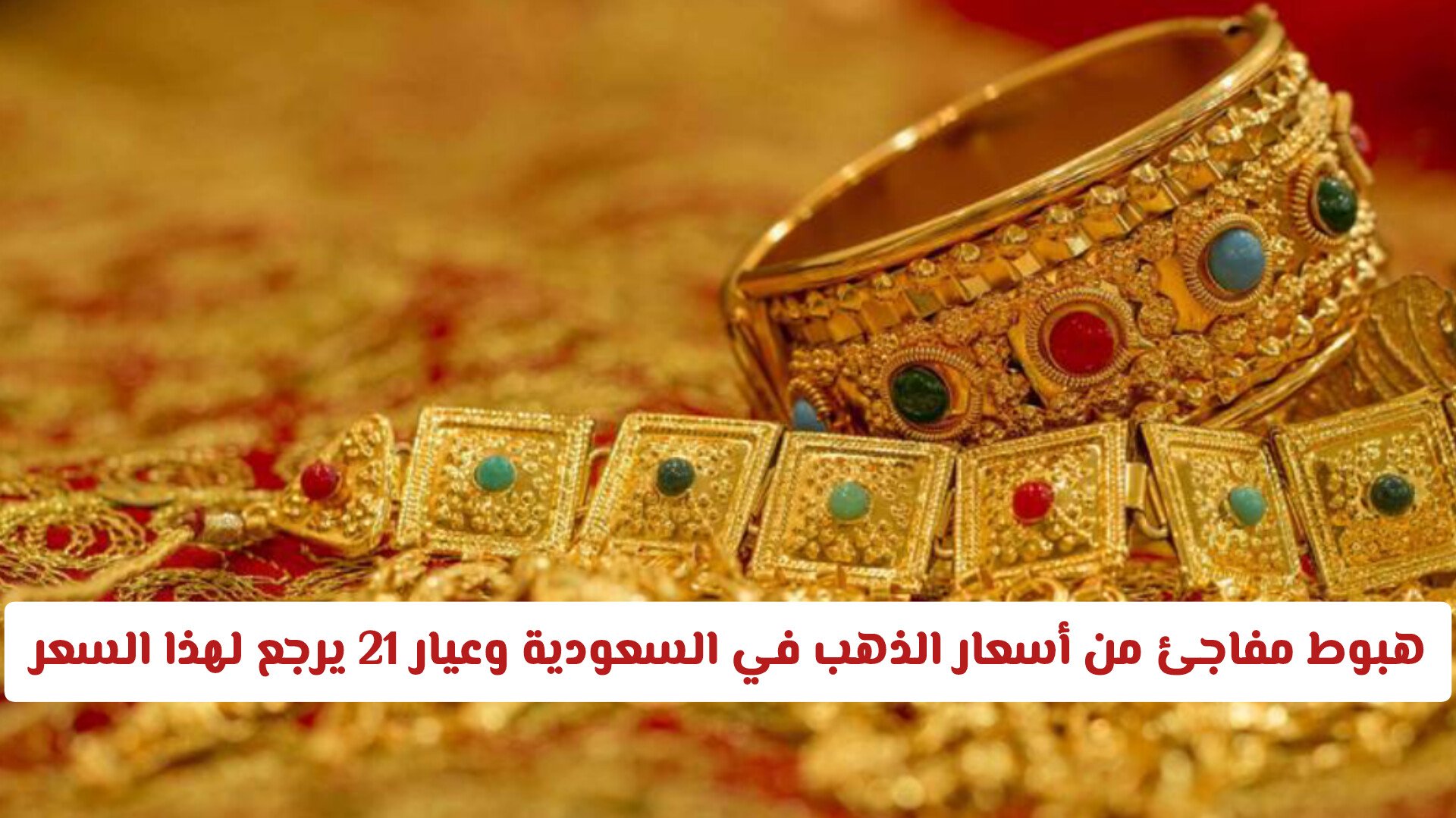 هبوط جديد مفاجئ من أسعار الذهب في السعودية اليوم وعيار 21 يرجع لهذا السعر .. هل حان وقت الشراء؟