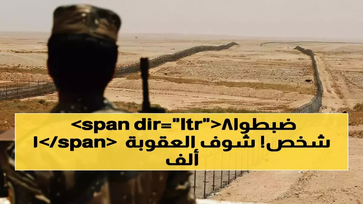 صادم: ضبط 18805 مخالفين في أسبوع واحد... والعقوبات تصل لـ15 سنة سجن ومليون ريال!