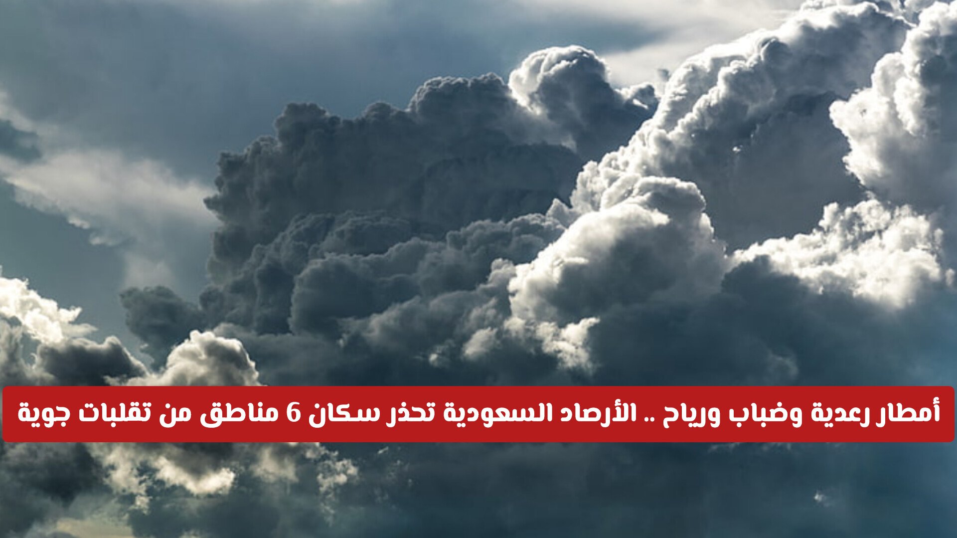 أمطار رعدية وضباب ورياح وأتربة .. الأرصاد السعودية تحذر سكان 6 مناطق من تقلبات جوية