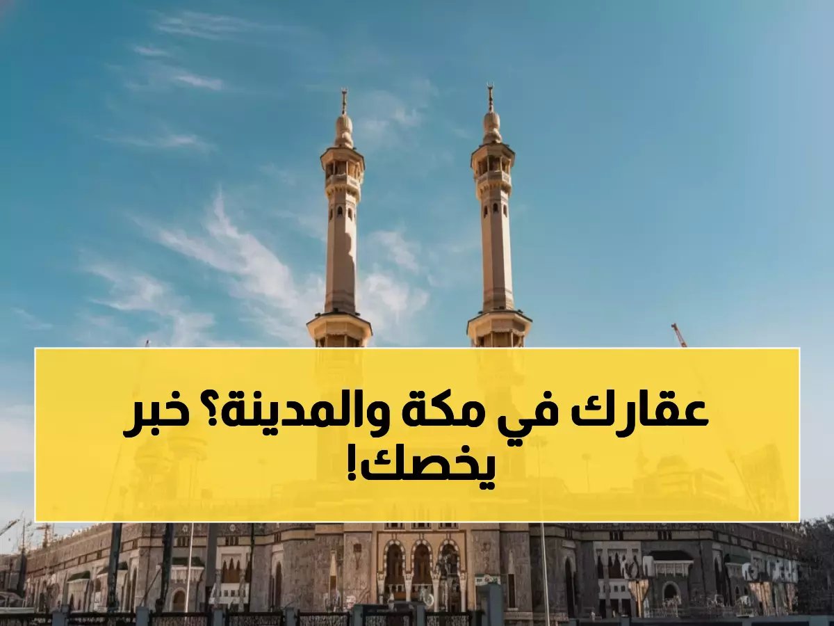  انطلاق التسجيل العقاري التاريخي في الحرمين الشريفين... هل تملك عقاراً في هذه الأحياء؟