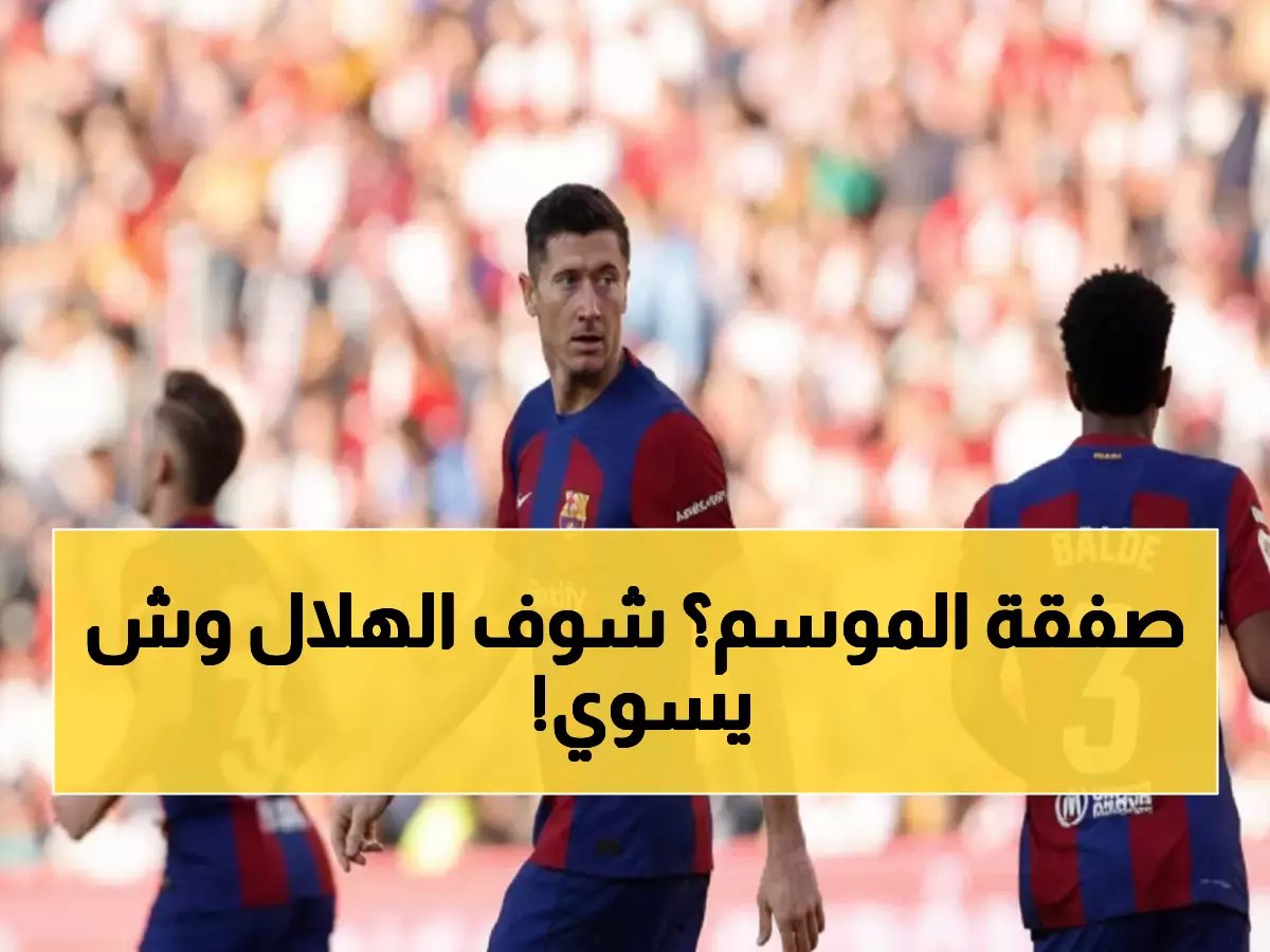  الهلال يكثف التحركات الحاسمة مع برشلونة... هل ينجح في خطف ليفاندوفسكي خلال ساعات؟