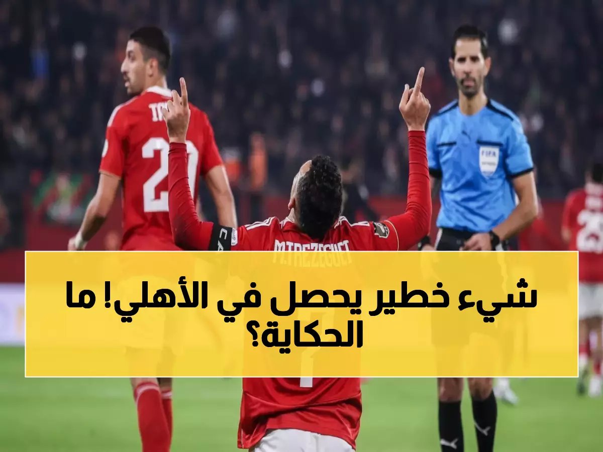  زلزال الأهلي في 24 ساعة... رحيل نجمين وأزمة دبلوماسية مع المغرب وضربة عراقية صادمة!