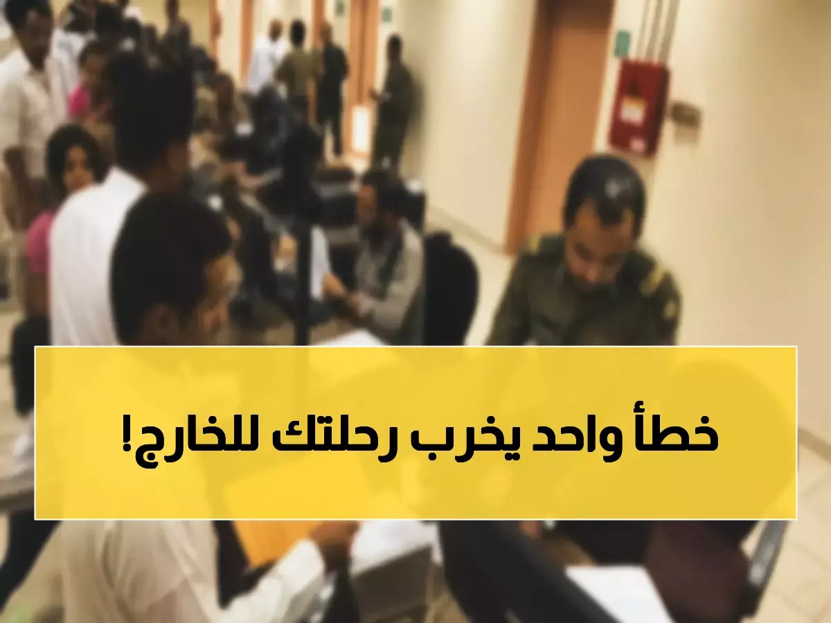  "الجوازات" تكشف الخطأ القاتل الذي يدمر رحلتك... 90% من المسافرين يقعون فيه!