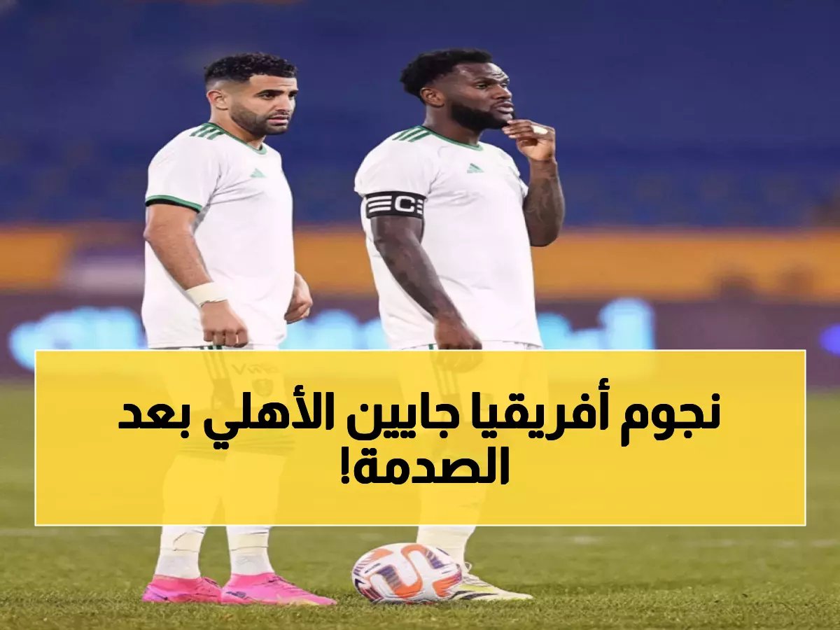  نجما المنتخبين الجزائري والإيفواري ينضمان للأهلي بعد الإقصاء الصادم من أفريقيا!