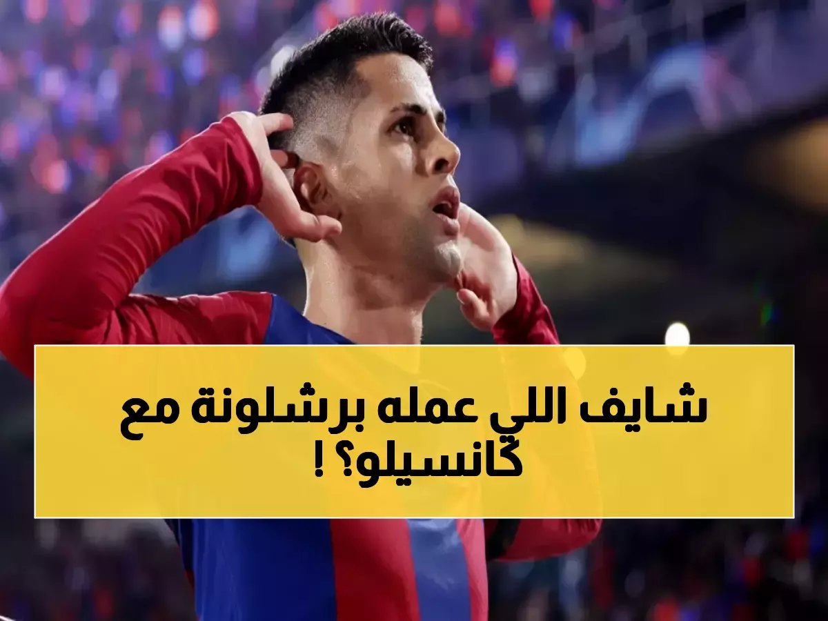 برشلونة يحذف إعلان كانسيلو صادماً الجماهير… مصدر يكشف السبب الحقيقي!