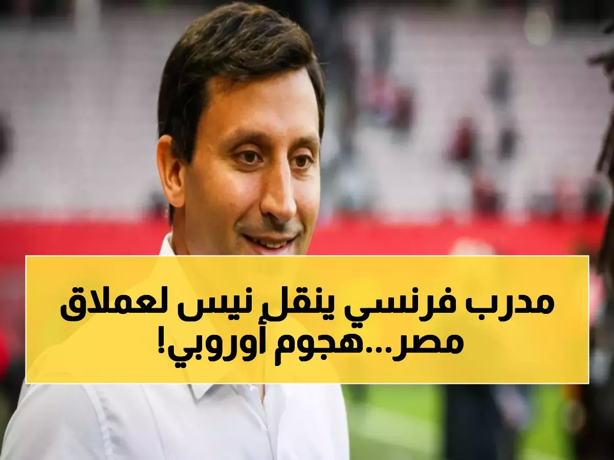  الفرنسي الذي غيّر وجه نيس يتولى قيادة الأهلي - خطة جريئة لاحتلال أوروبا!