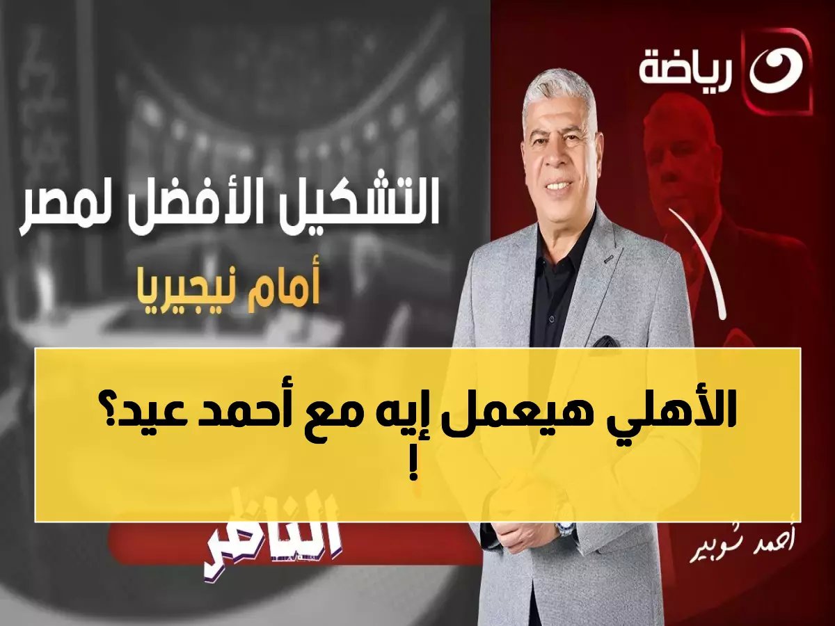  شوبير يفجر مفاجأة صادمة عن أحمد عيد في الأهلي... والسبب سيصدمك!