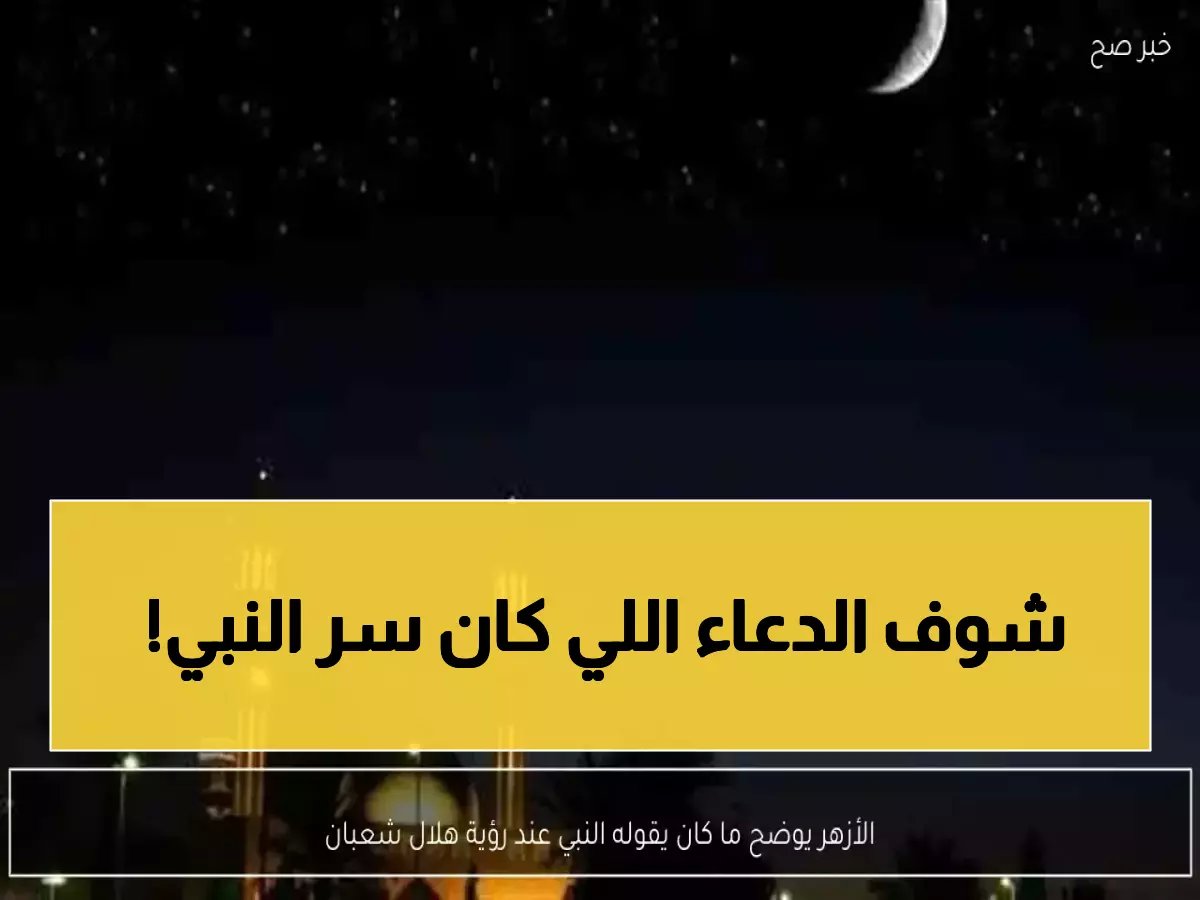 الأزهر يكشف الدعاء المقدس الذي كان يقوله النبي ﷺ عند رؤية هلال شعبان - سيغير حياتك!