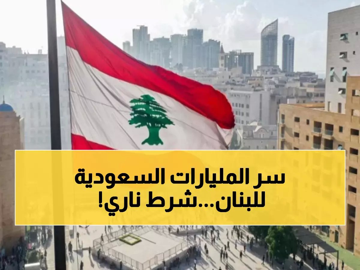 السعودية تفتح خزائن المليارات للبنان بشرط خطير… هل تقبل الدولة التحدي؟