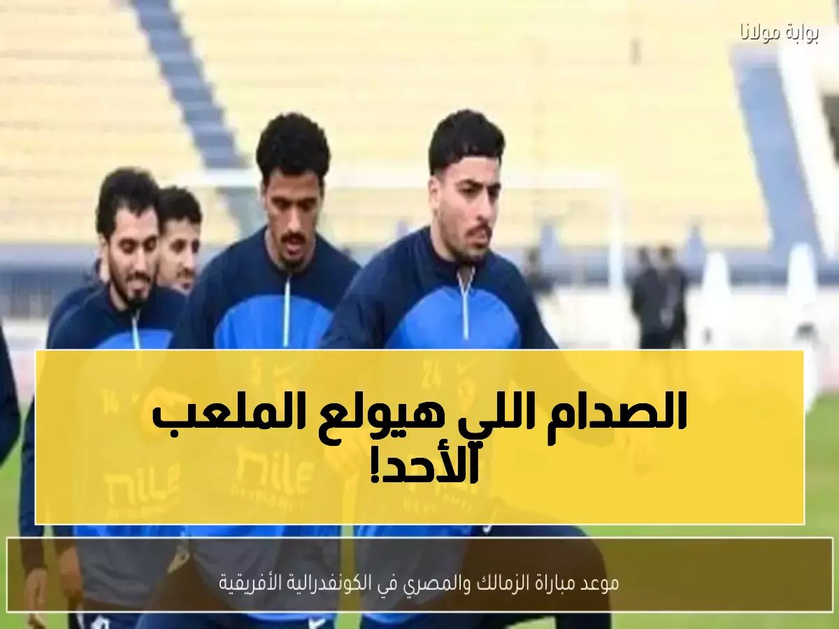  قمة نارية بين الزمالك والمصري الأحد... صراع المتصدر والوصيف يشعل الكونفدرالية!