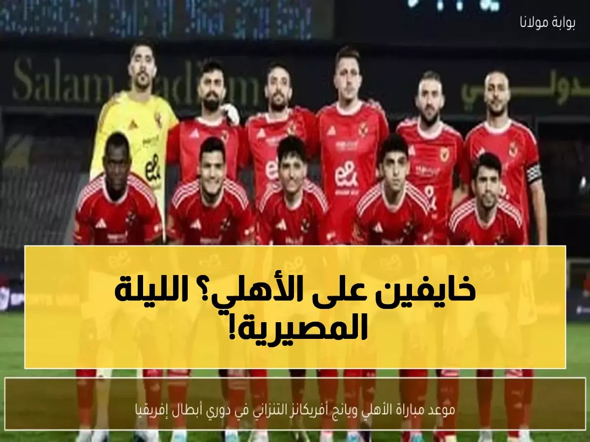  الأهلي يواجه اليوم معركة البقاء الأفريقية... هل ينجح في تجنب مفاجأة يانج أفريكانز؟