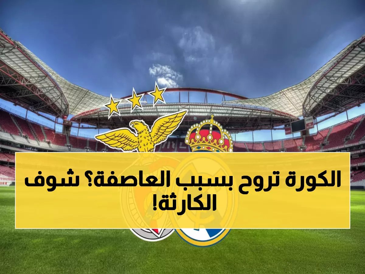  عاصفة مدمرة تهدد مباراة القرن بين بنفيكا وريال مدريد - خطر إيقاف المباراة خلال ساعات!