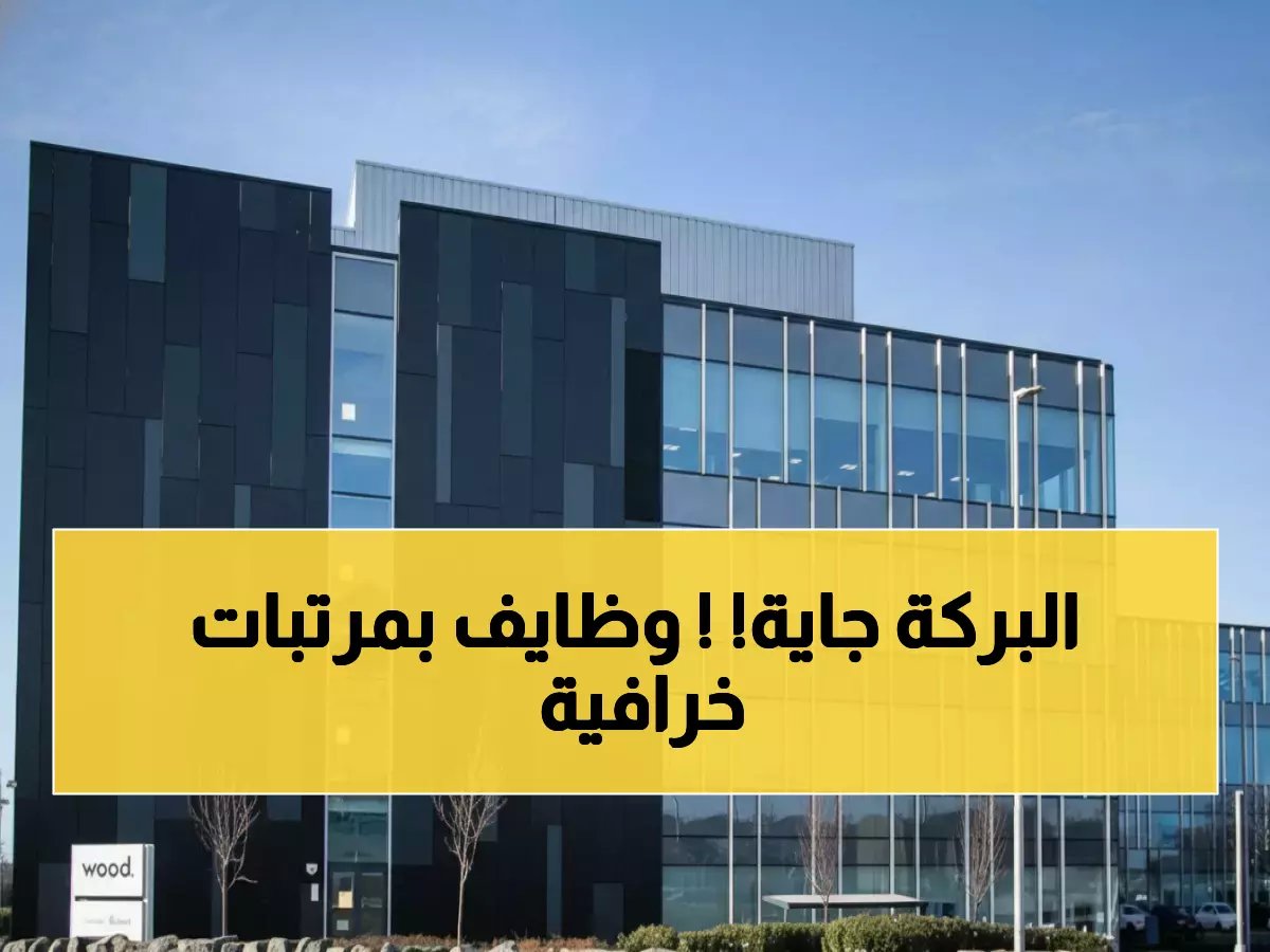  شركة وود العالمية تفتح باب التوظيف في عُمان - 8 وظائف بمرتبات خيالية في مسقط وصحار وصلالة!