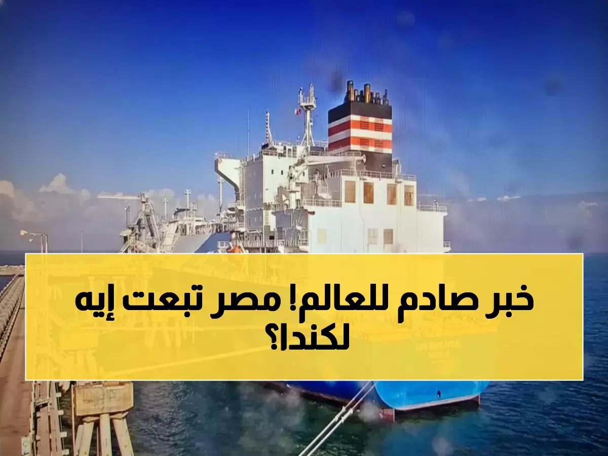  مصر تصدم العالم بشحنة غاز عملاقة 150 ألف متر مكعب إلى كندا - خطوة استراتيجية تغير خريطة الطاقة!