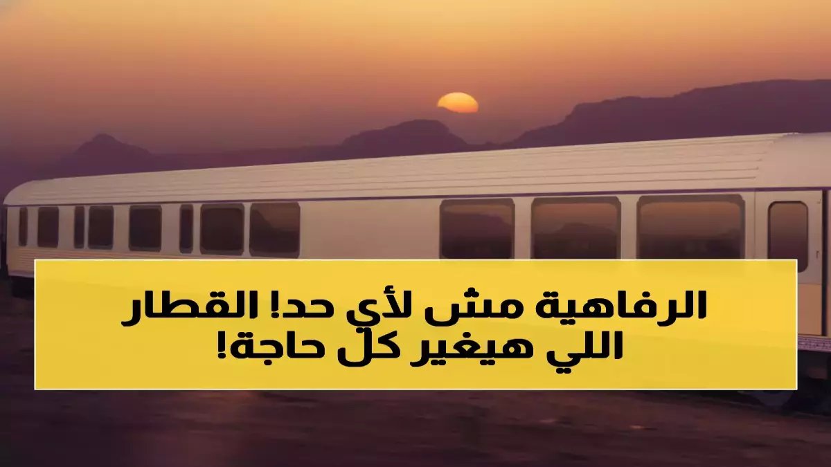 عاجل: 66 راكب فقط يحجزون "حلم الصحراء"... هل فاتتك آخر فرصة للسفر في أول قطار 5 نجوم بالشرق الأوسط؟