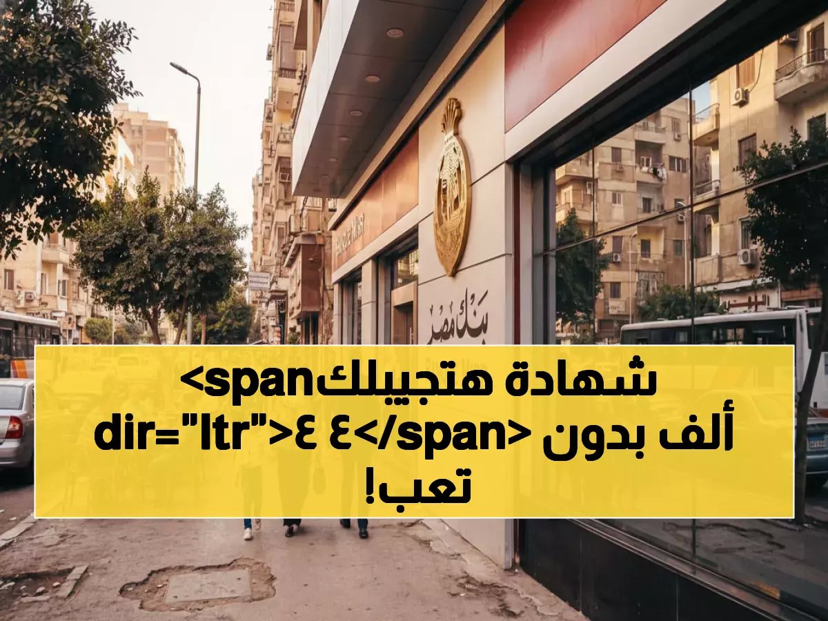  بنك مصر يطلق شهادة استثمار صادمة تحقق 44 ألف جنيه سنوياً من 200 ألف فقط!