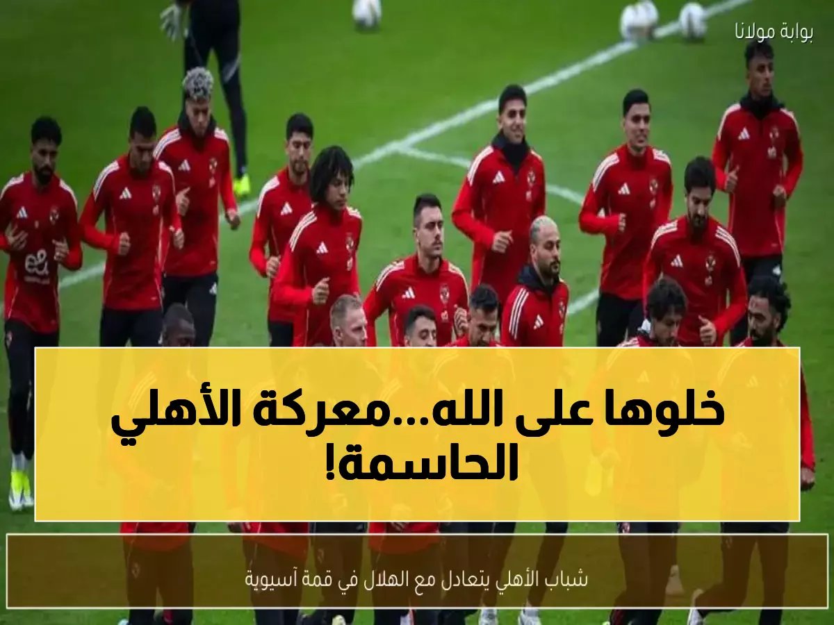  الأهلي في مواجهة نارية قد تحدد مصيره الآسيوي... هل ينجو من فخ الإمارات؟