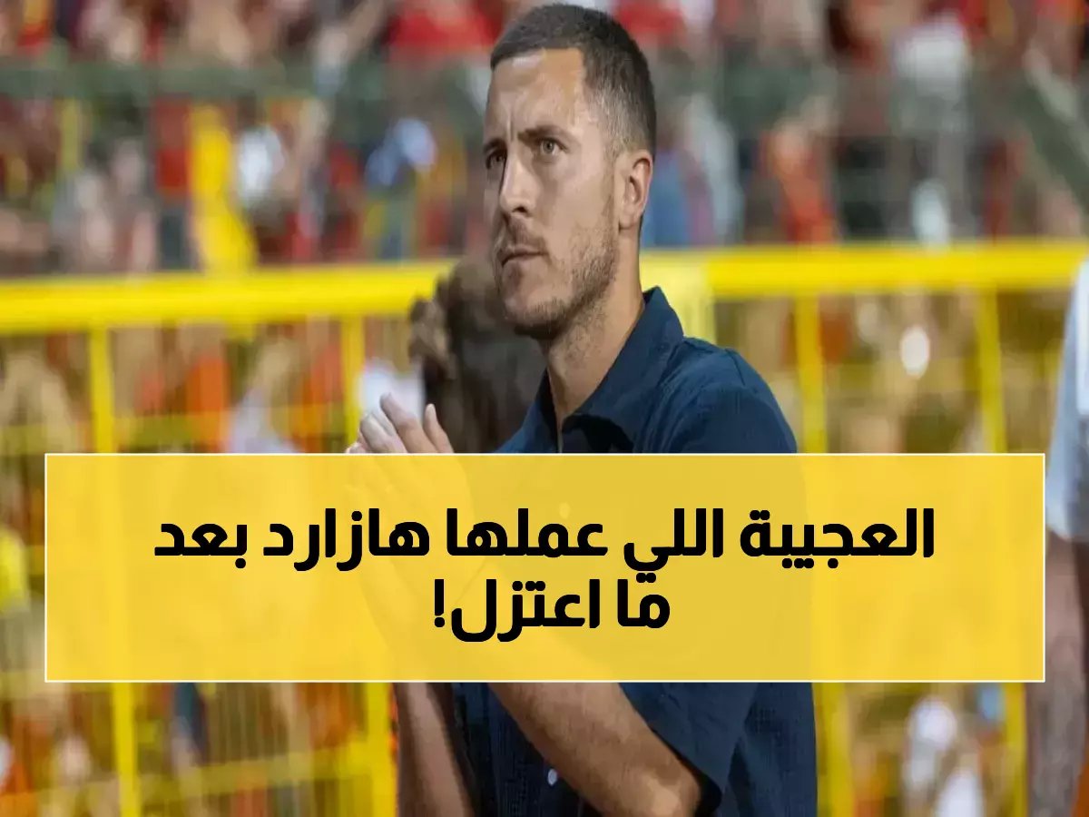  هازارد يكشف الصدمة بعد الاعتزال… 'أصبحت سائق تاكسي' - حياة النجم تنقلب 180 درجة!