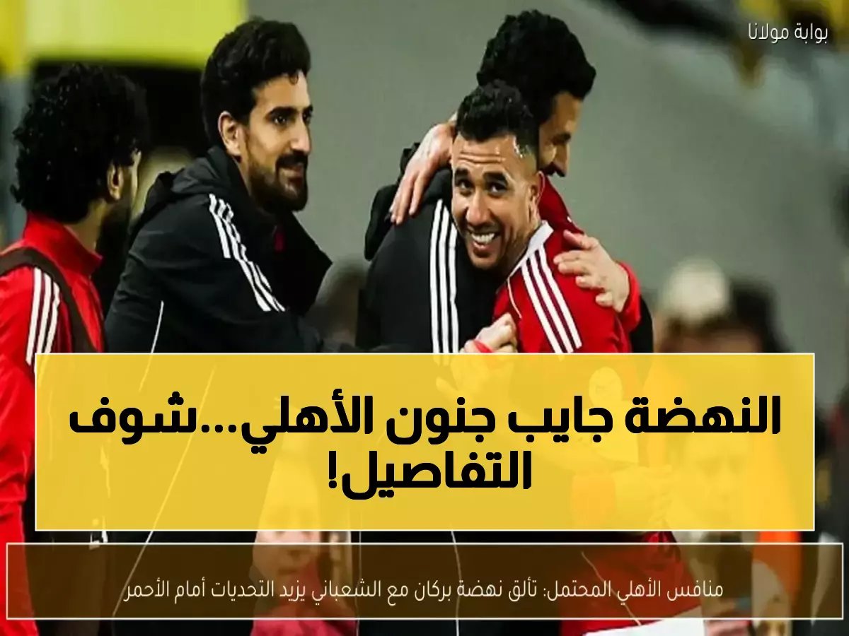  نهضة بركان يستعد لصدمة الأهلي... الفريق المغربي الصاروخي الذي يرعب عمالقة أفريقيا!