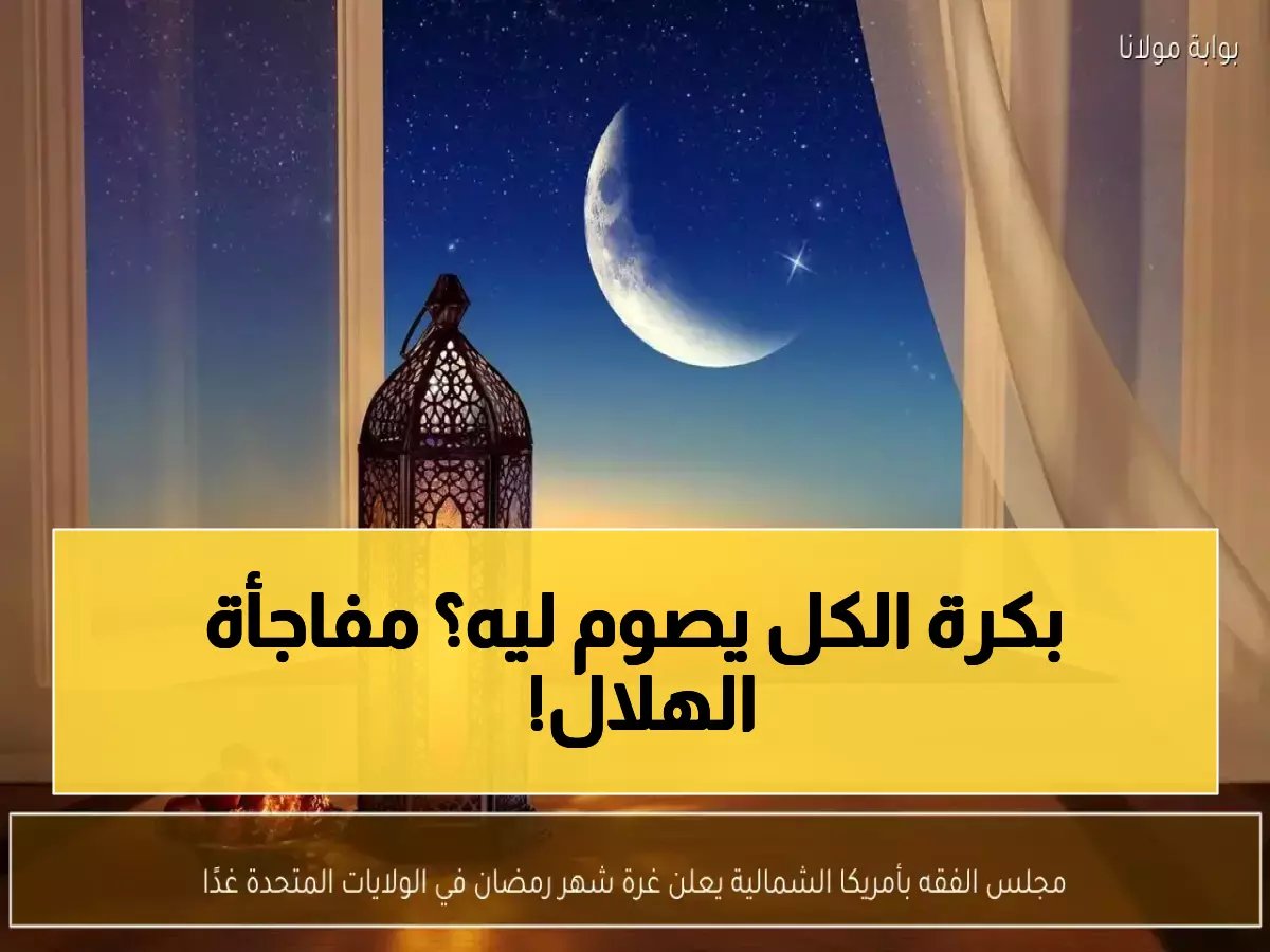  مجلس الفقه بأمريكا الشمالية يعلن غرة رمضان غداً... لكن هلال هذا العام مختلف تماماً!