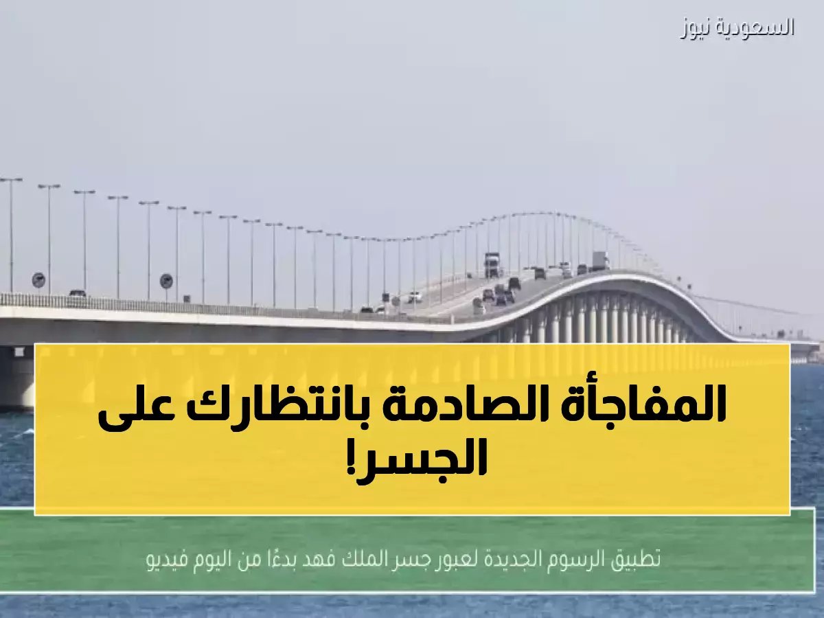  رسوم جديدة لعبور جسر الملك فهد تبدأ غداً - 35 ريال للسيارات وإعفاءات مفاجئة!