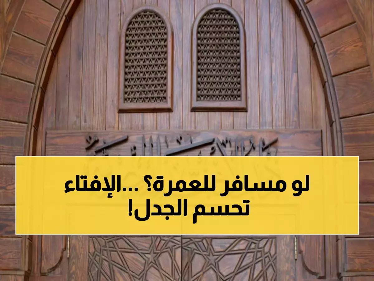  دار الإفتاء تحسم الجدل.. هل يصوم المسافر لعمرة رمضان أم يفطر؟