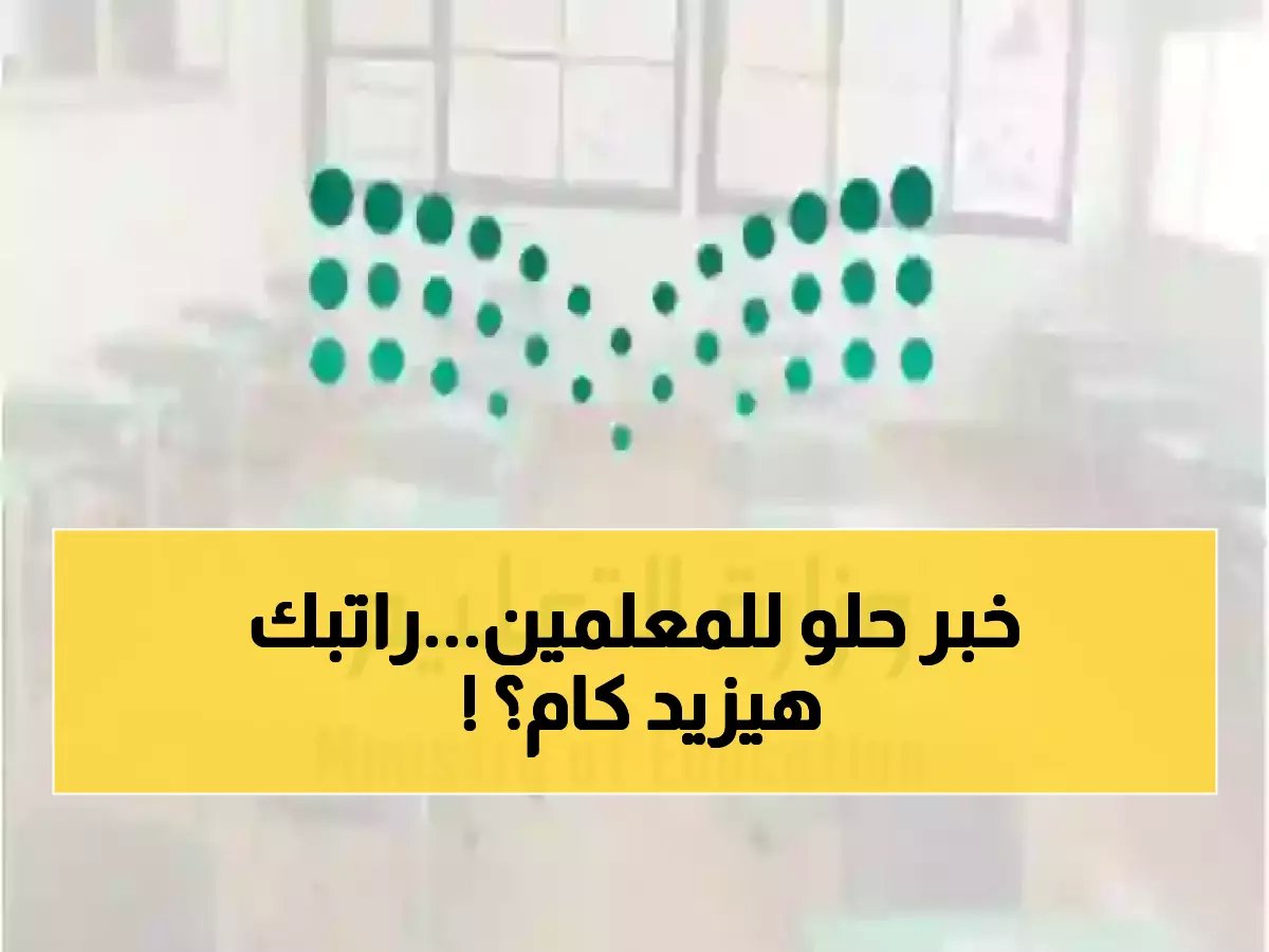  الكشف الرسمي عن موعد تسكين المعلمين 1447... زيادات رواتب تاريخية تصل 40%!