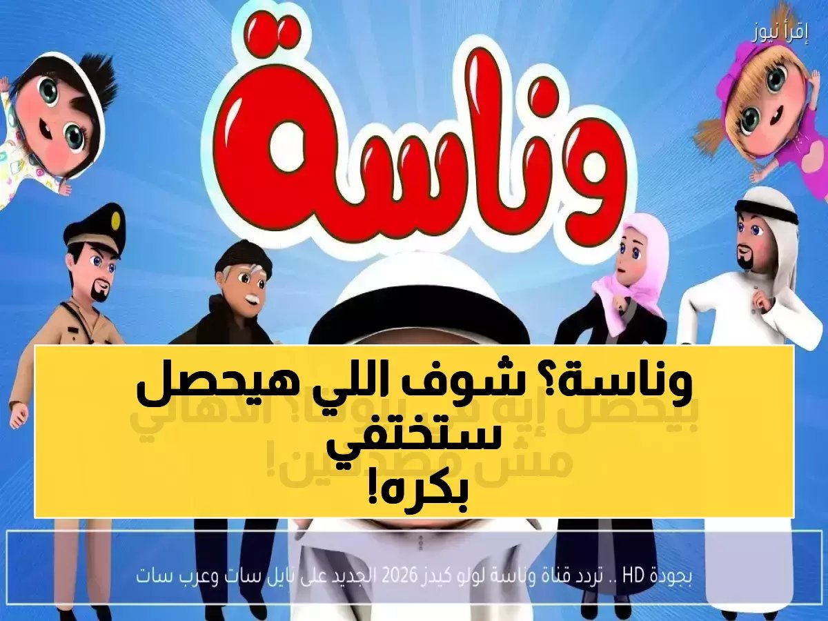 هل يختفي عالم 'وناسة' من تلفزيونك غدًا؟.. القناة أرسلت 'مفتاح التجديد' لضمان استمرارية البهجة بجودة أعلى.