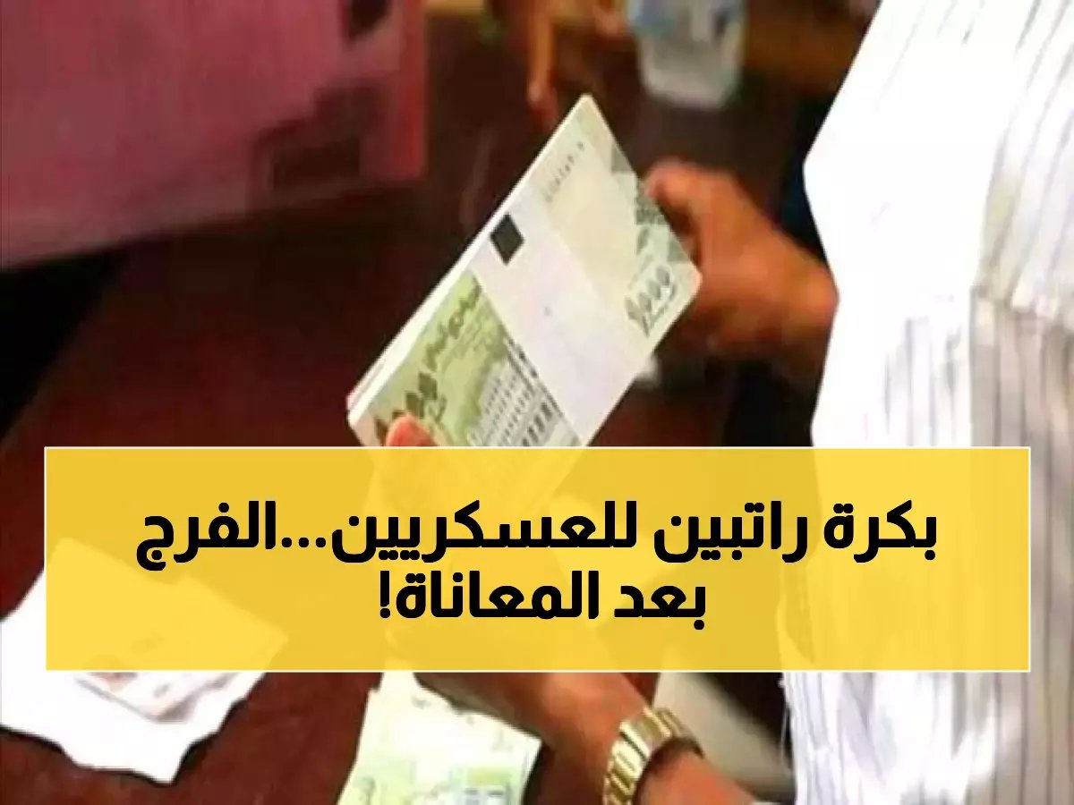  غداً صرف راتب شهرين للعسكريين بعد 5 أشهر جوع... هل ينتهي كابوس الأسر أخيراً؟