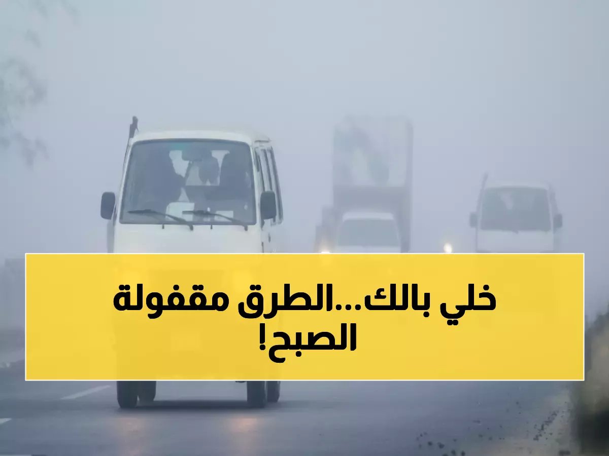  الأرصاد تعلن حالة طقس خطيرة لـ5 ساعات متواصلة… الشبورة الكثيفة تشل الطرق من 4 إلى 9 صباحاً!