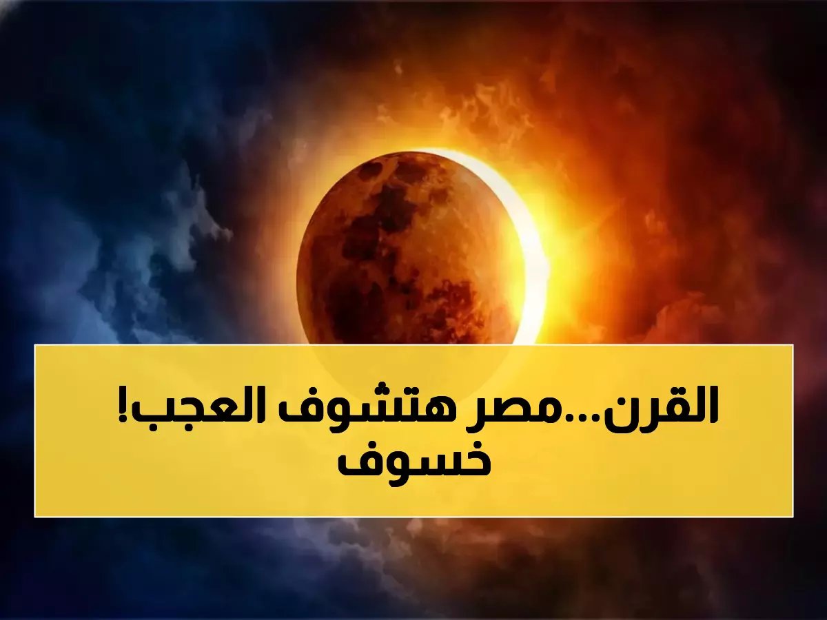  أهم حدث في 100 عام يضرب مصر 2027... النهار يتحول لليل لأكثر من 6 دقائق!