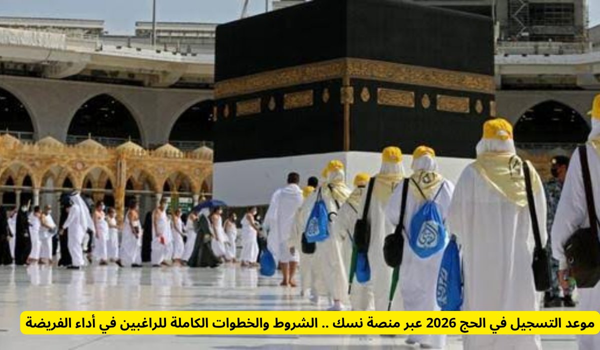موعد التسجيل في الحج 2026 عبر منصة نسك .. الشروط والخطوات الكاملة للراغبين في أداء الفريضة