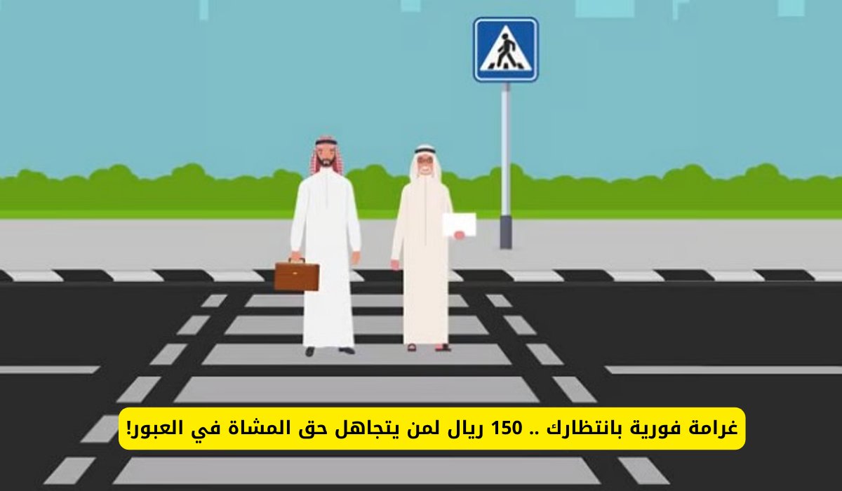 غرامة فورية بانتظارك .. 150 ريال لمن يتجاهل حق المشاة في العبور!