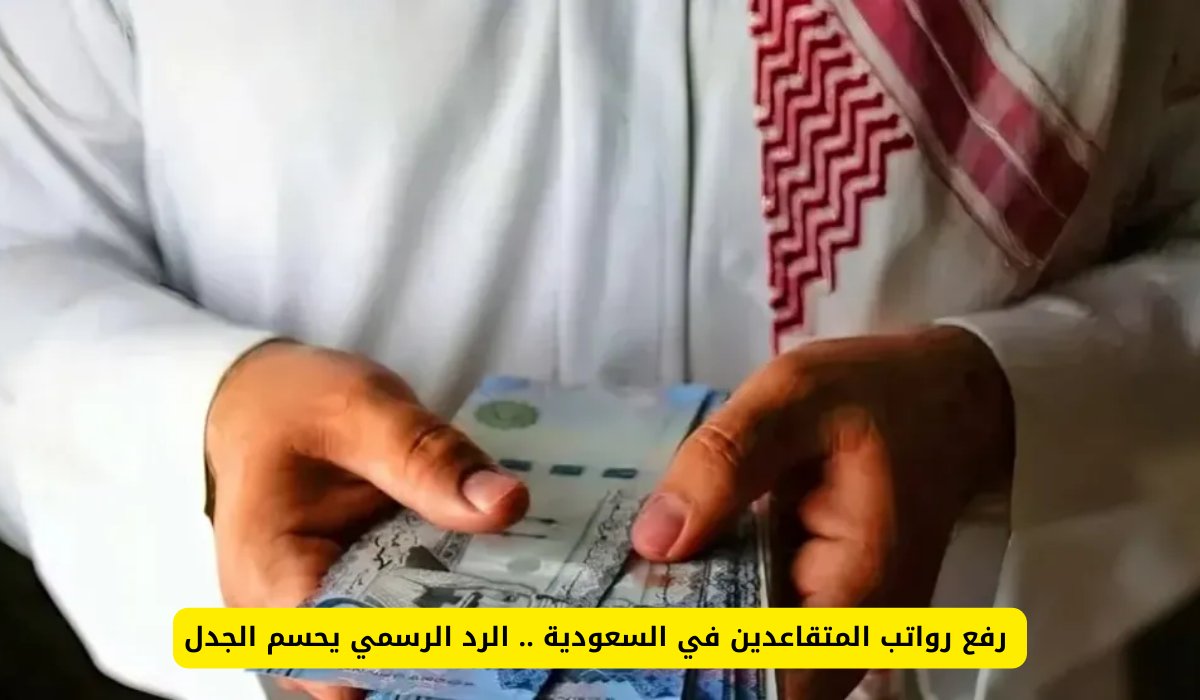 رفع رواتب المتقاعدين في السعودية .. الرد الرسمي يحسم الجدل