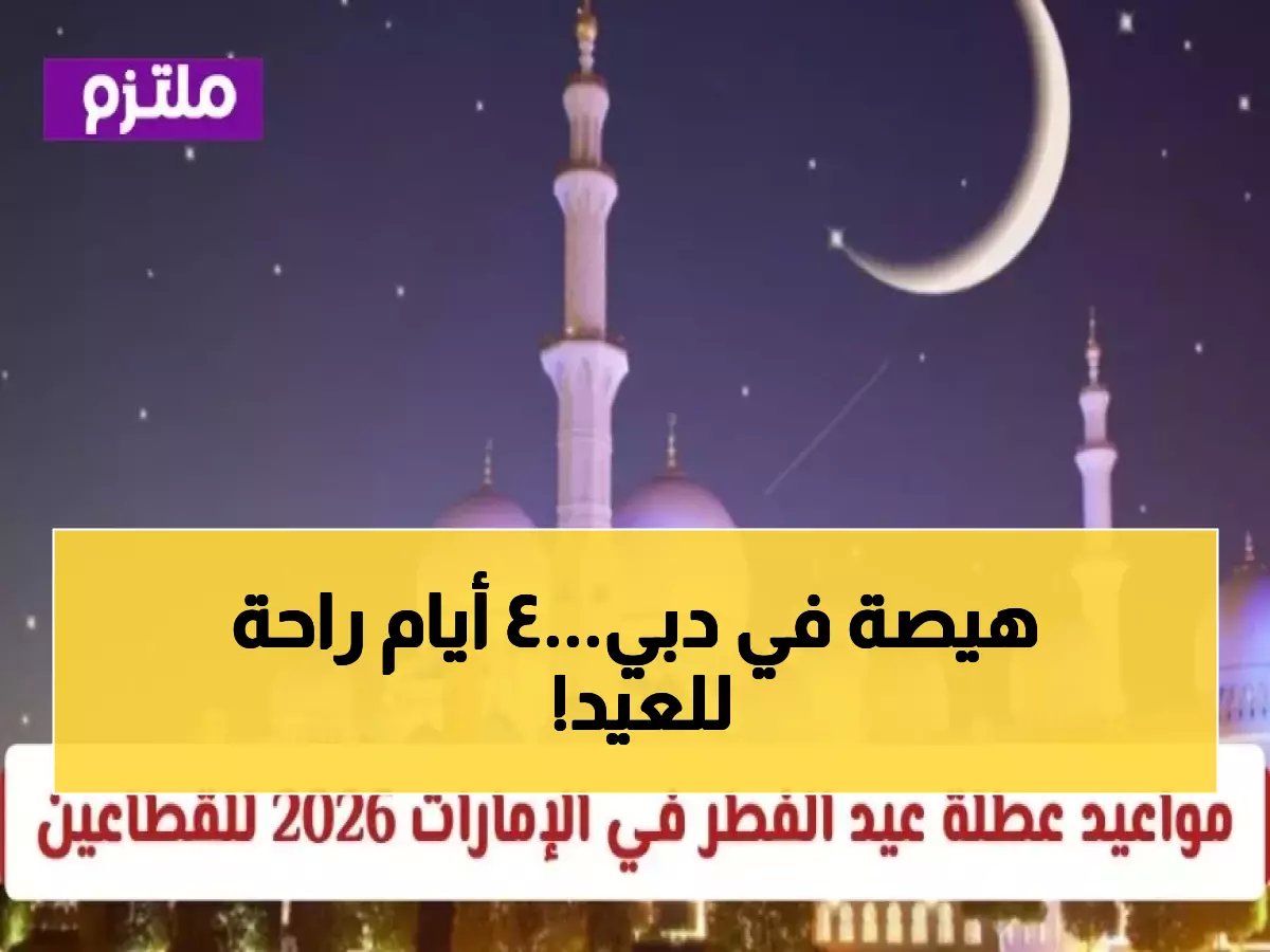  حكومة دبي تعلن عطلة عيد الفطر 2026 - 4 أيام إجازة متتالية من 19 مارس!