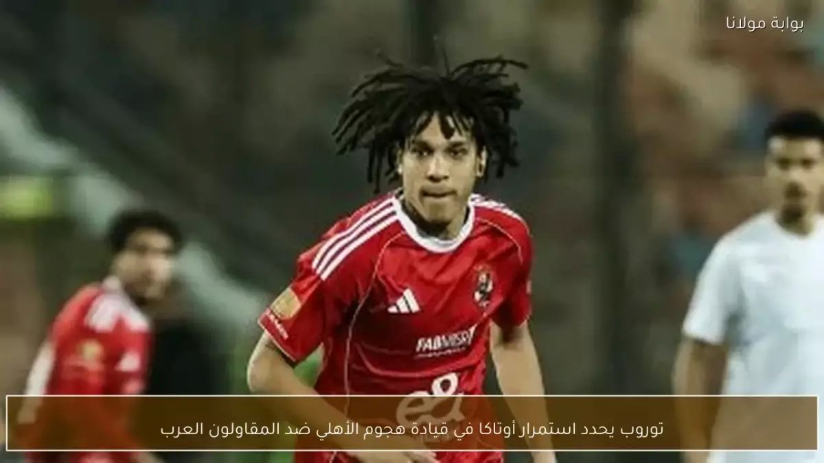 عاجل: توروب يفجر مفاجأة صادمة في تشكيل الأهلي أمام الترجي... أوتاكا يقود الهجوم وكامويش على الدكة!