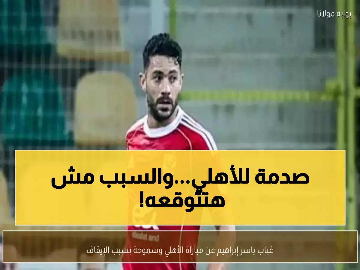 إيقاف ياسر إبراهيم يهدد أحلام الأهلي الإفريقية! تحليل صادم لما قد يحدث في الإياب وكواليس الشكوى التونسية السرية