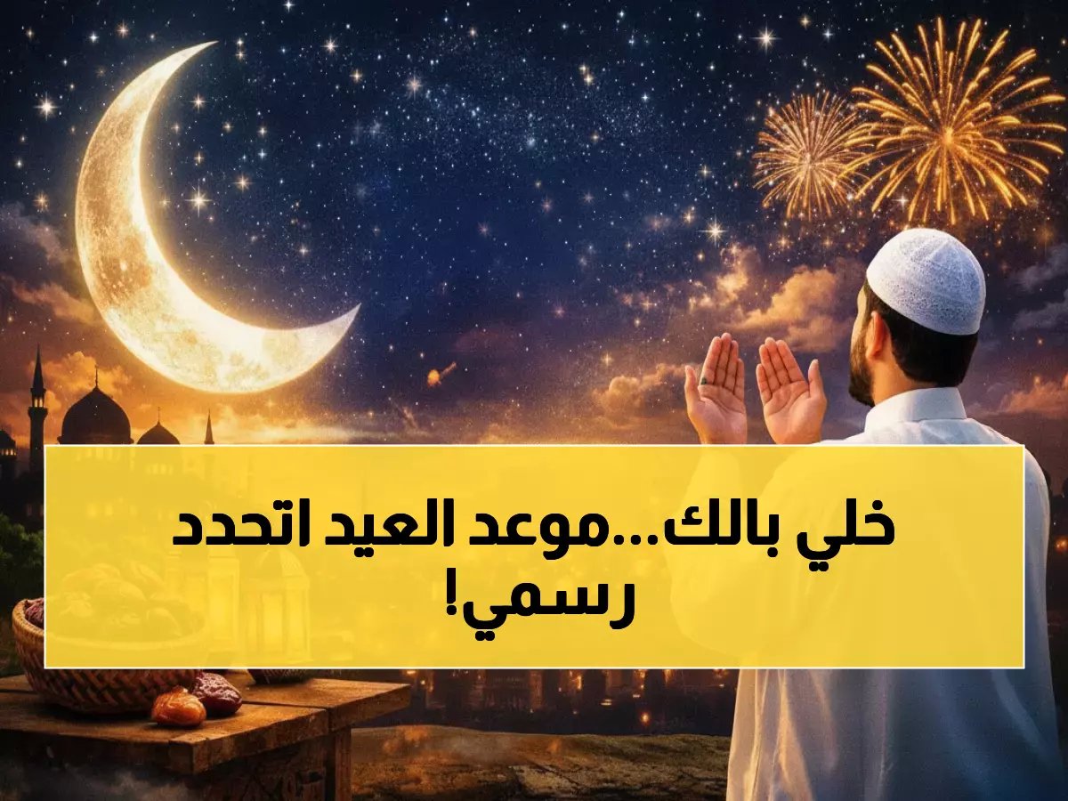  مصر والسعودية تعلنان رسمياً أول أيام عيد الفطر 2026… هذا هو الموعد النهائي!