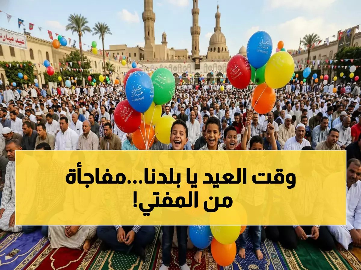  الإفتاء تكشف مواعيد صلاة العيد 2026 لكل محافظة... والمفتي يفاجئ الجميع بحديث الفرحتين!