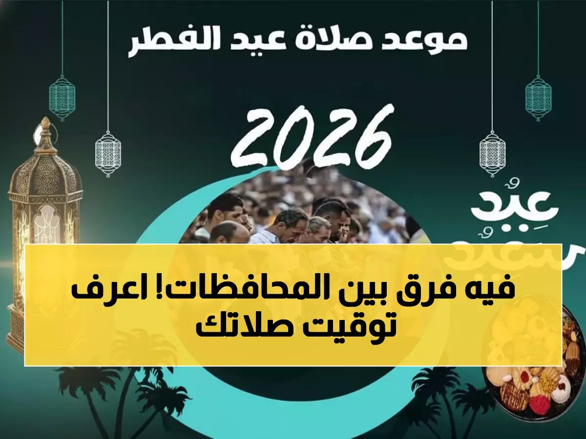  الموعد الرسمي لصلاة عيد الفطر 2026 في مصر - تفاصيل التوقيت بكل المحافظات!