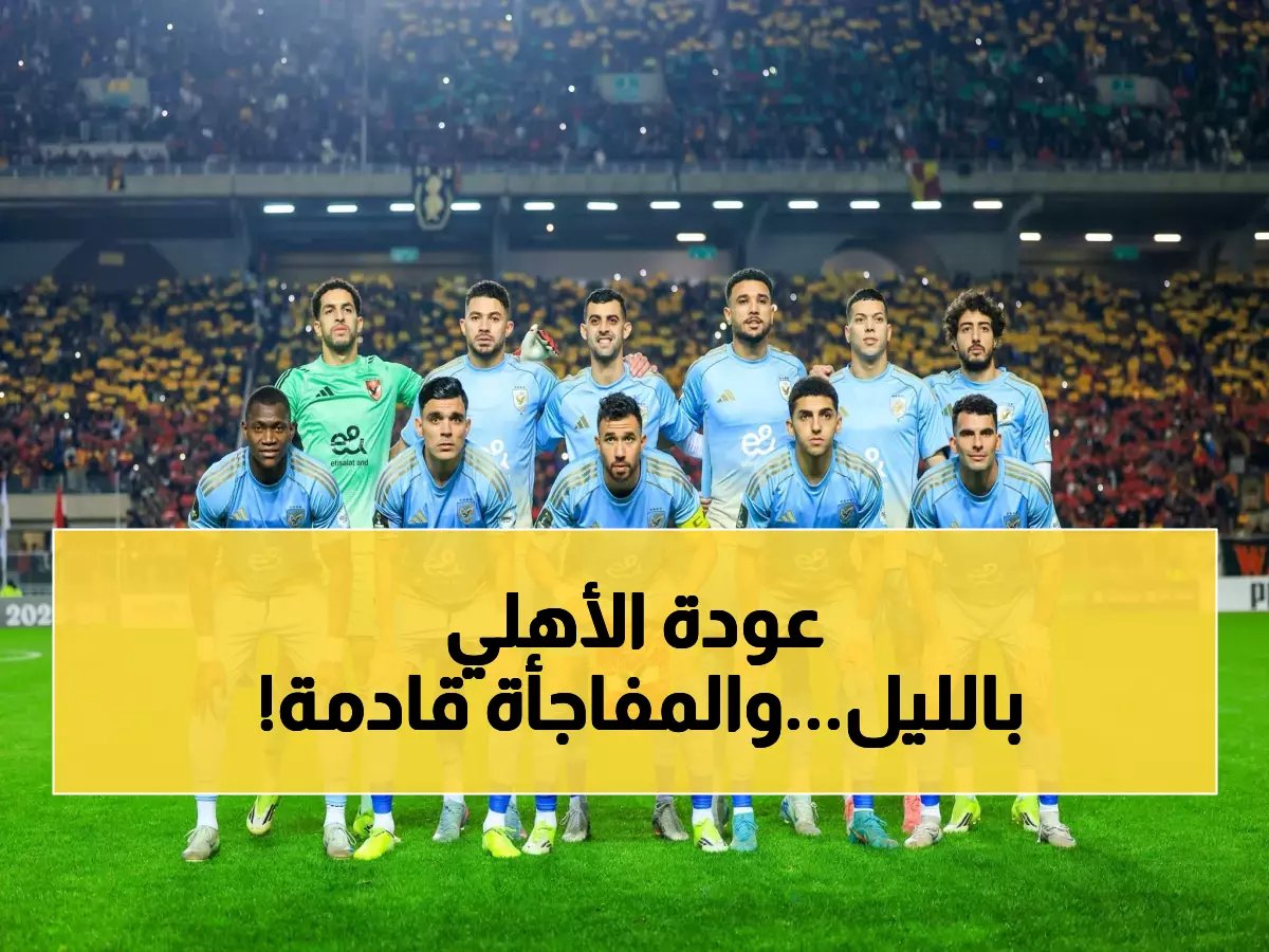  بعثة الأهلي تصل القاهرة في موعدها سراً… هل يستطيعون قلب حساب الترجي في الإياب؟