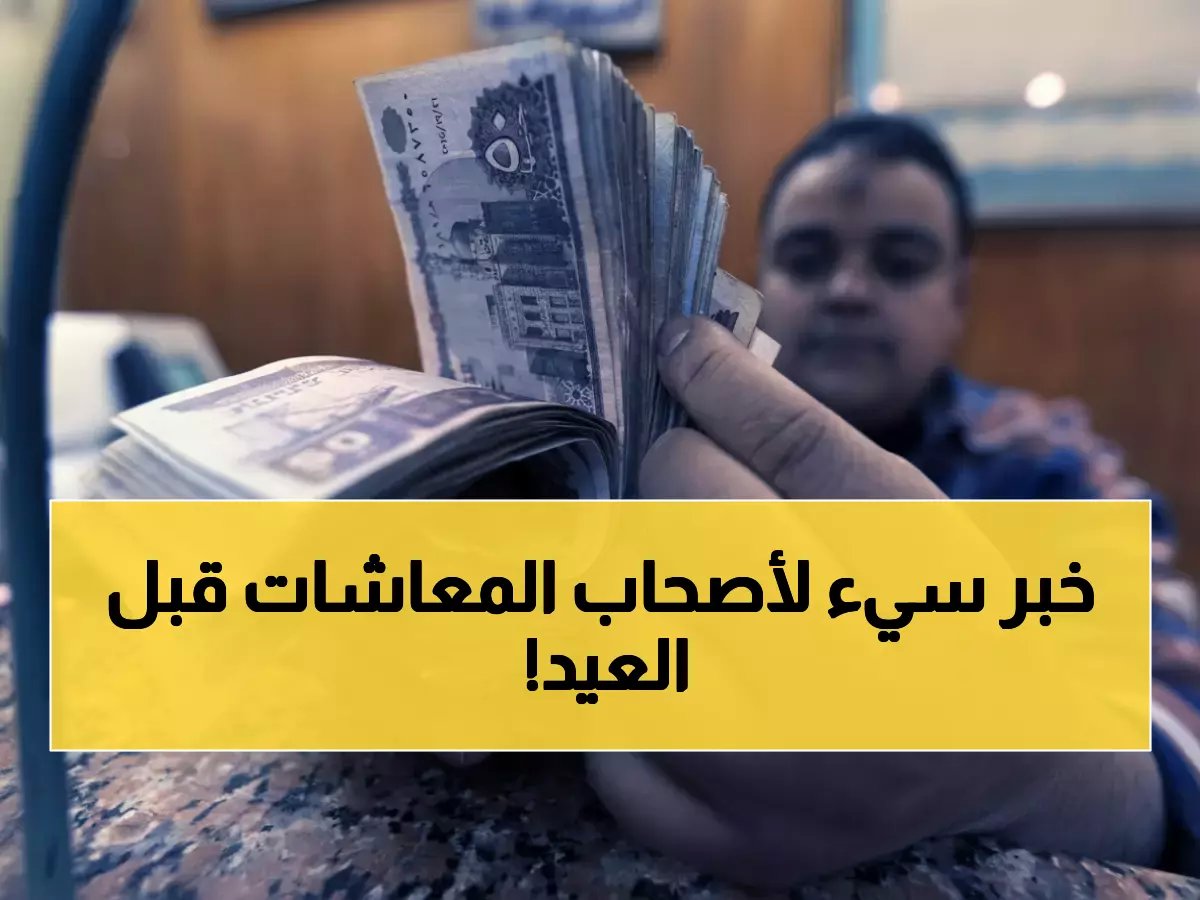  صرف معاشات أبريل لـ 11.5 مليون مواطن يبدأ غداً... لكن مفاجأة مؤلمة بشأن العيد!