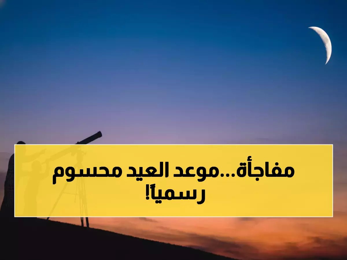  السعودية والإمارات وقطر وفلسطين تحدد موعد عيد الفطر… الجمعة أول الأيام المباركة!