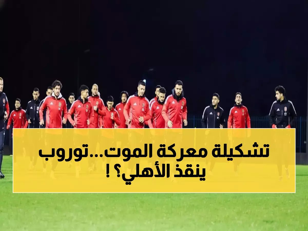  تشكيل الأهلي الناري لمعركة الحياة أو الموت أمام الترجي... هل ينقذ توروب عرش إفريقيا؟