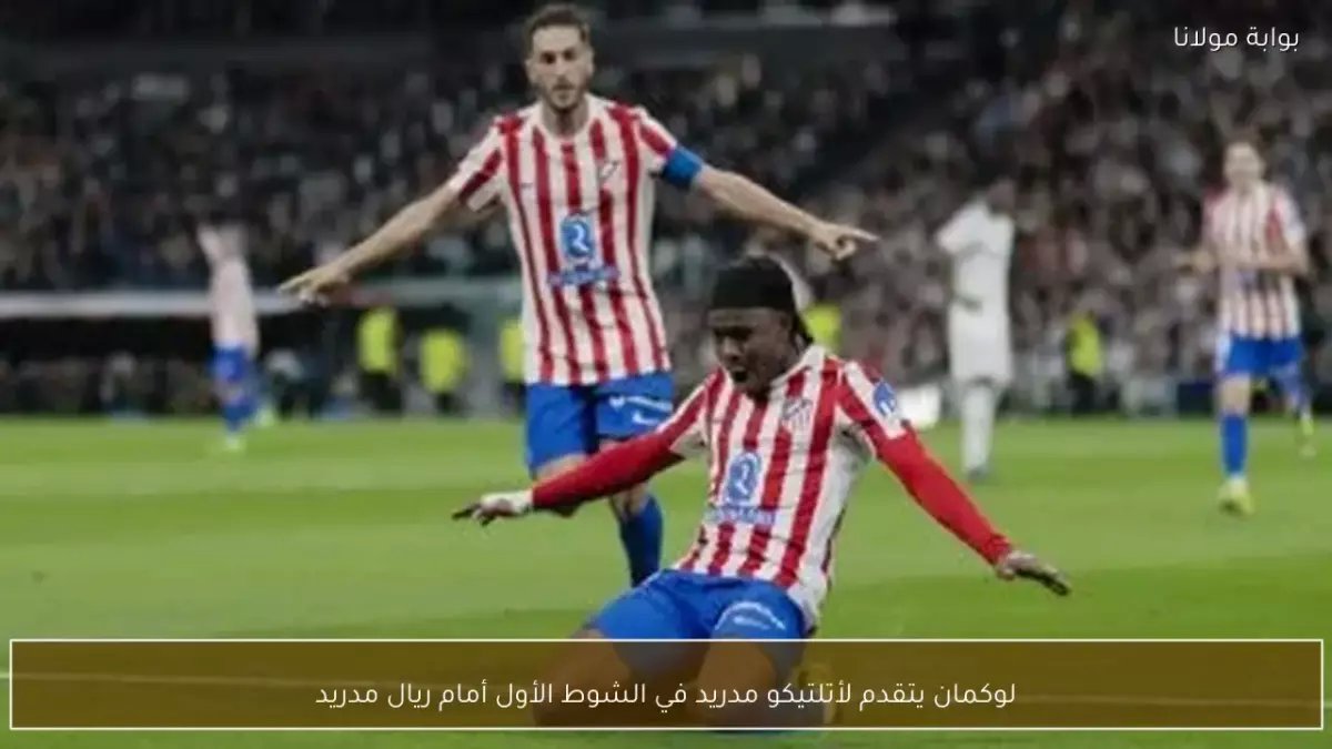 عاجل: لوكمان يُسقط ريال مدريد في الديربي... أتلتيكو يهز العاصمة بصدمة الشوط الأول!