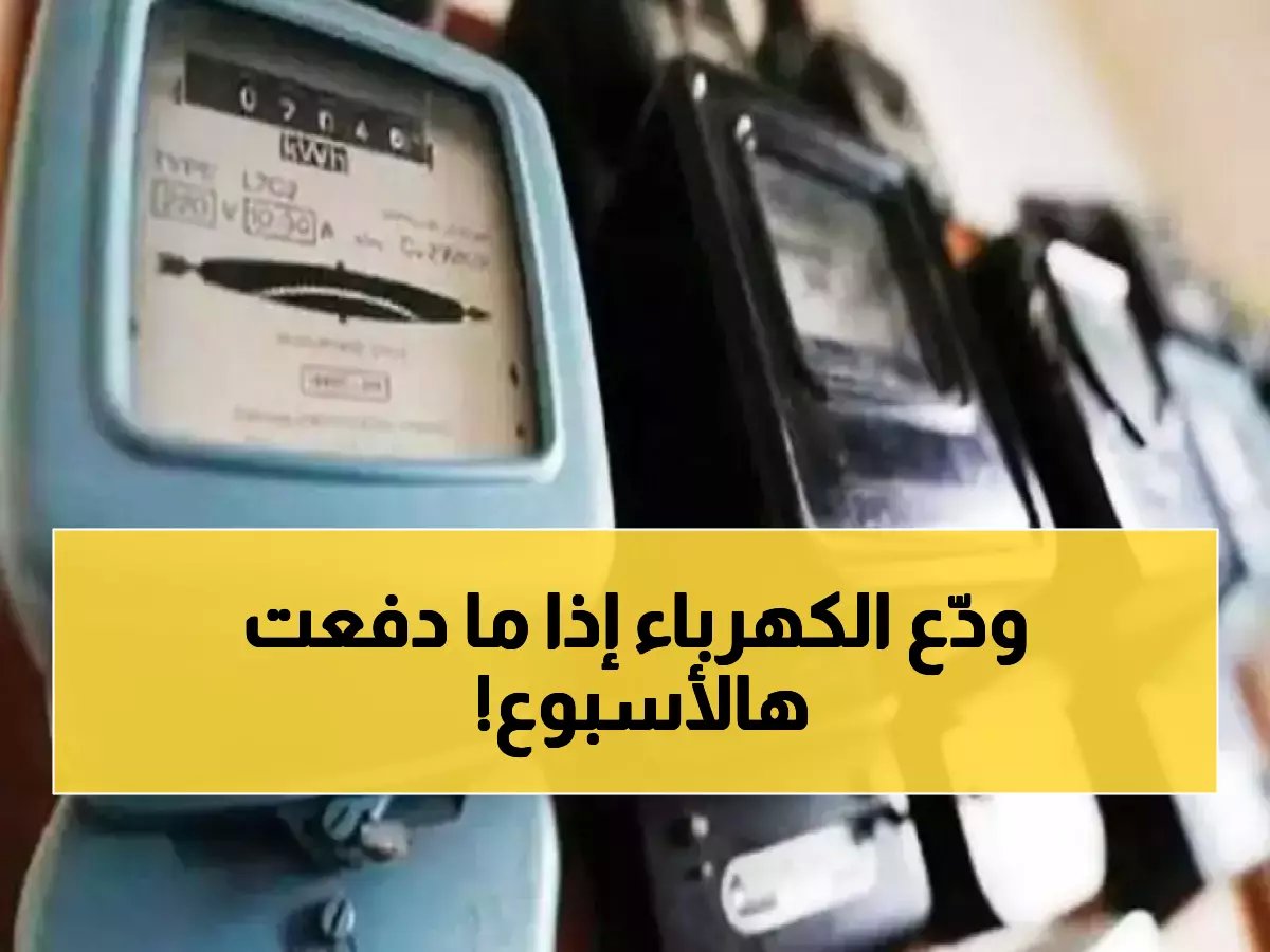  الكهرباء تحذر.. رفع العدادات خلال أسبوع وغرامة 7% لمن لم يدفع فاتورتين!