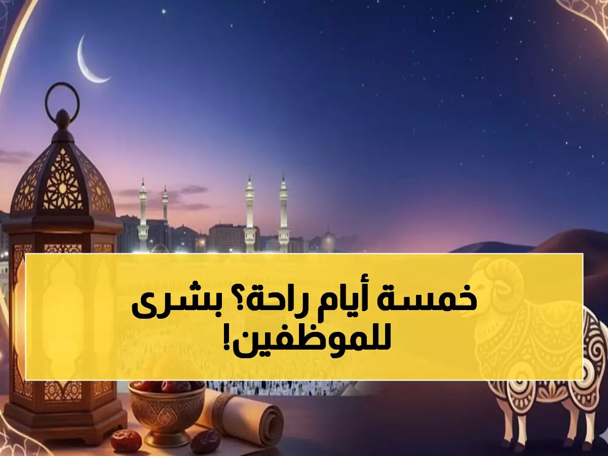  إجازة عيد الأضحى 2026 الرسمية تصل لـ 5 أيام.. موعد وقفة عرفات والإجازات التالية