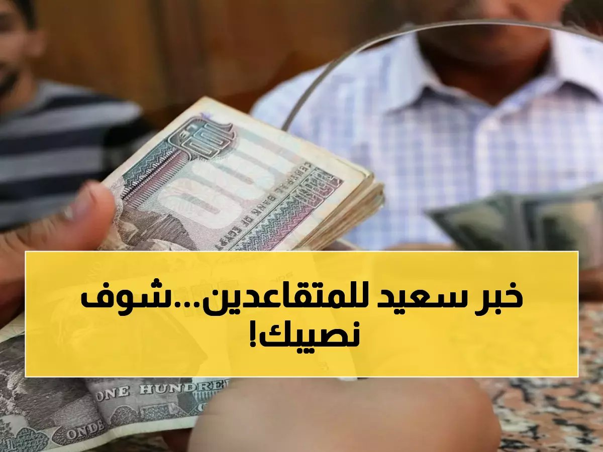  2000 جنيه زيادة مؤكدة في المعاشات... هل أنت من الفئات المحظوظة؟