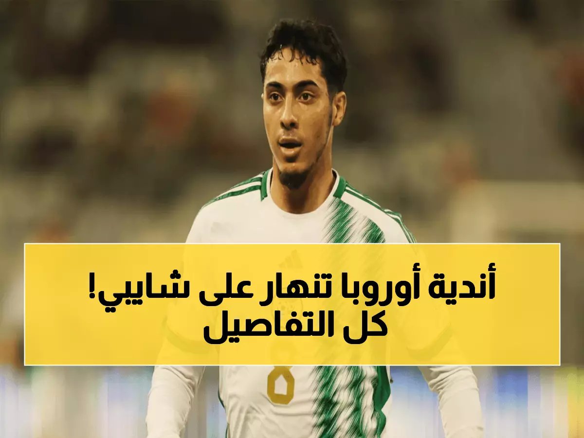  شايبي يشعل سوق الانتقالات... 7 أندية أوروبية تتصارع عليه بـ46 مليون يورو!