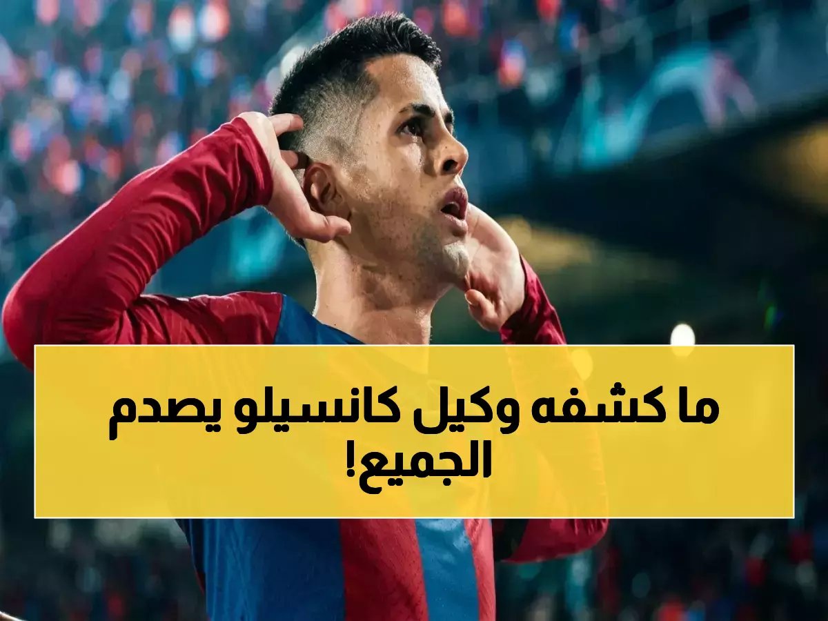  وكيل كانسيلو يفضح السبب الحقيقي لفسخ العقد مع الهلال… قرار صادم يهدد مستقبل اللاعب في برشلونة!